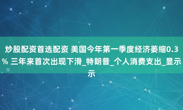炒股配资首选配资 美国今年第一季度经济萎缩0.3% 三年来首次出现下滑_特朗普_个人消费支出_显示
