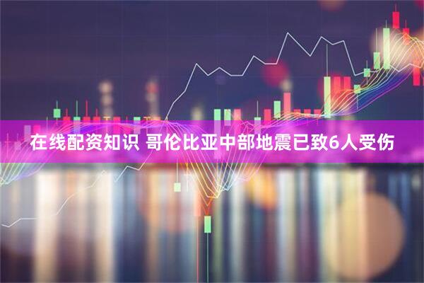 在线配资知识 哥伦比亚中部地震已致6人受伤