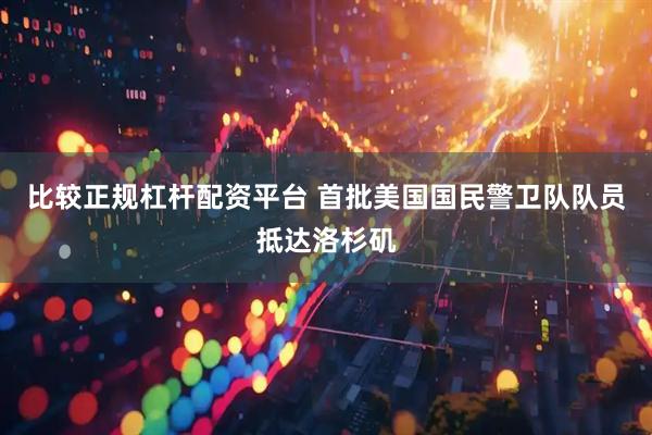 比较正规杠杆配资平台 首批美国国民警卫队队员抵达洛杉矶