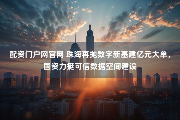 配资门户网官网 珠海再抛数字新基建亿元大单，国资力挺可信数据空间建设