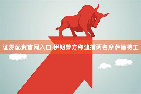 证券配资官网入口 伊朗警方称逮捕两名摩萨德特工