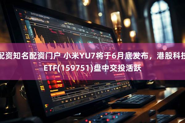 配资知名配资门户 小米YU7将于6月底发布，港股科技ETF(159751)盘中交投活跃