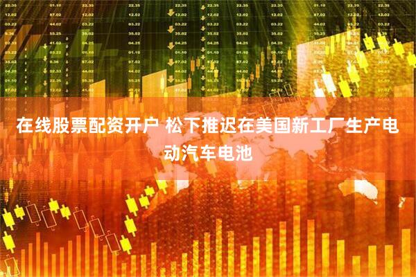 在线股票配资开户 松下推迟在美国新工厂生产电动汽车电池
