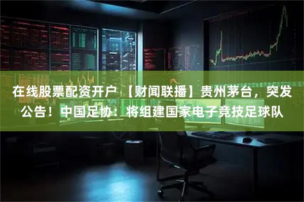 在线股票配资开户 【财闻联播】贵州茅台，突发公告！中国足协：将组建国家电子竞技足球队