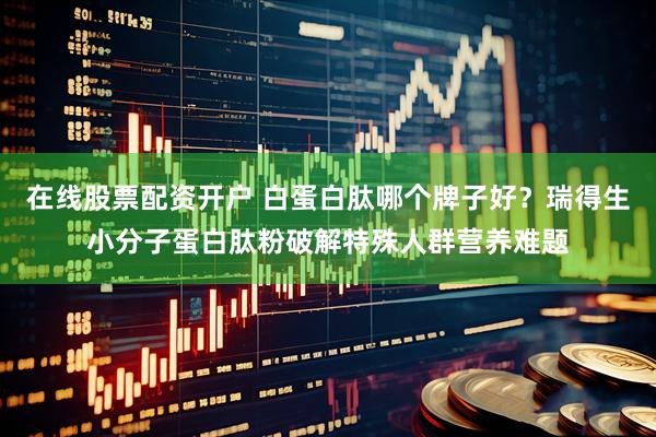 在线股票配资开户 白蛋白肽哪个牌子好？瑞得生小分子蛋白肽粉破解特殊人群营养难题