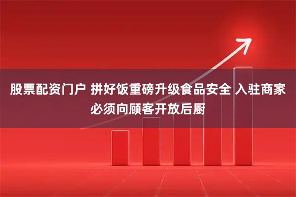 股票配资门户 拼好饭重磅升级食品安全 入驻商家必须向顾客开放后厨