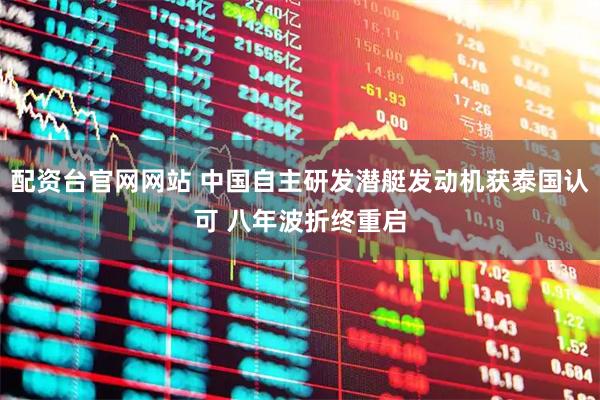 配资台官网网站 中国自主研发潜艇发动机获泰国认可 八年波折终重启