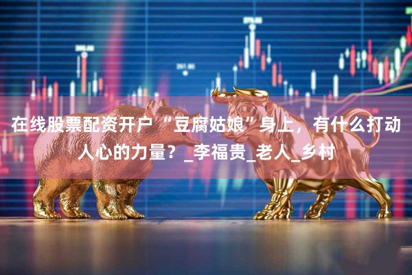 在线股票配资开户 “豆腐姑娘”身上，有什么打动人心的力量？_李福贵_老人_乡村
