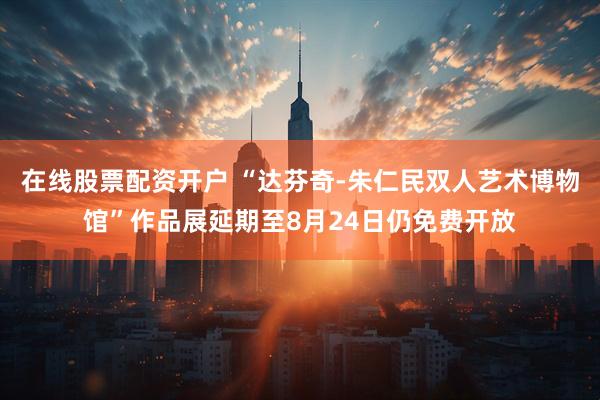 在线股票配资开户 “达芬奇-朱仁民双人艺术博物馆”作品展延期至8月24日仍免费开放
