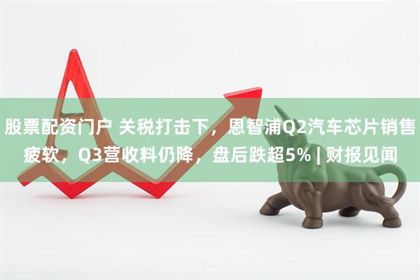 股票配资门户 关税打击下，恩智浦Q2汽车芯片销售疲软，Q3营收料仍降，盘后跌超5% | 财报见闻