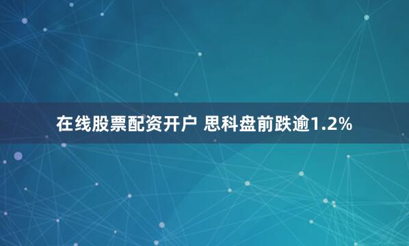 在线股票配资开户 思科盘前跌逾1.2%