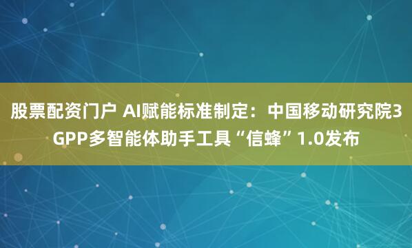 股票配资门户 AI赋能标准制定：中国移动研究院3GPP多智能体助手工具“信蜂”1.0发布