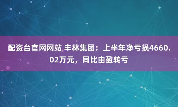配资台官网网站 丰林集团：上半年净亏损4660.02万元，同比由盈转亏