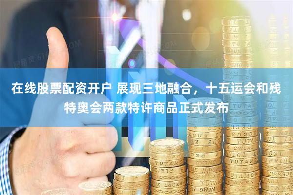 在线股票配资开户 展现三地融合，十五运会和残特奥会两款特许商品正式发布
