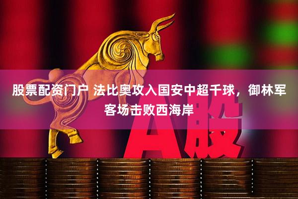 股票配资门户 法比奥攻入国安中超千球，御林军客场击败西海岸