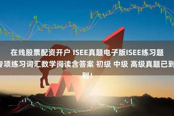 在线股票配资开户 ISEE真题电子版ISEE练习题专项练习词汇数学阅读含答案 初级 中级 高级真题已到！