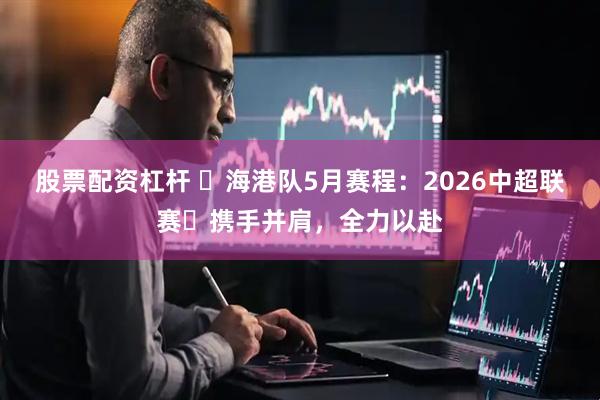 股票配资杠杆 ⏰海港队5月赛程：2026中超联赛⚽携手并肩，全力以赴