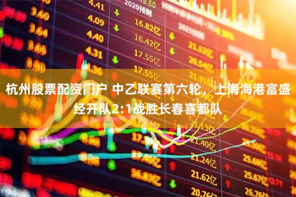 杭州股票配资门户 中乙联赛第六轮，上海海港富盛经开队2:1战胜长春喜都队