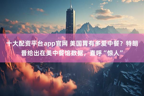 十大配资平台app官网 美国胃有多爱中餐？特朗普给出在美中餐馆数据，直呼“惊人”
