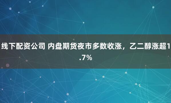 线下配资公司 内盘期货夜市多数收涨，乙二醇涨超1.7%