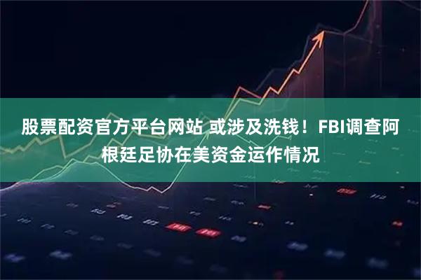 股票配资官方平台网站 或涉及洗钱！FBI调查阿根廷足协在美资金运作情况