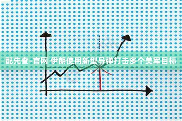 配先查-官网 伊朗使用新型导弹打击多个美军目标