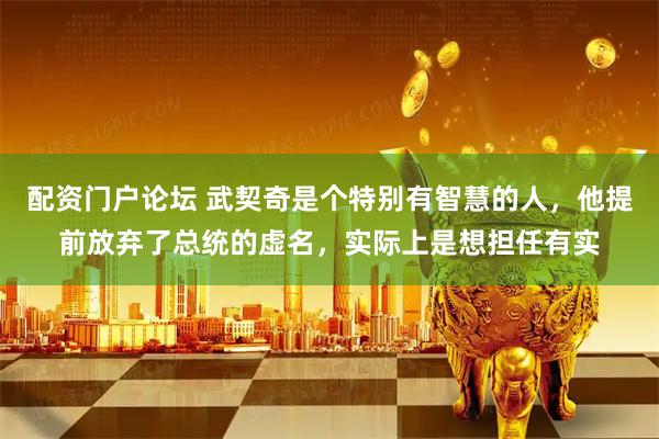 配资门户论坛 武契奇是个特别有智慧的人，他提前放弃了总统的虚名，实际上是想担任有实