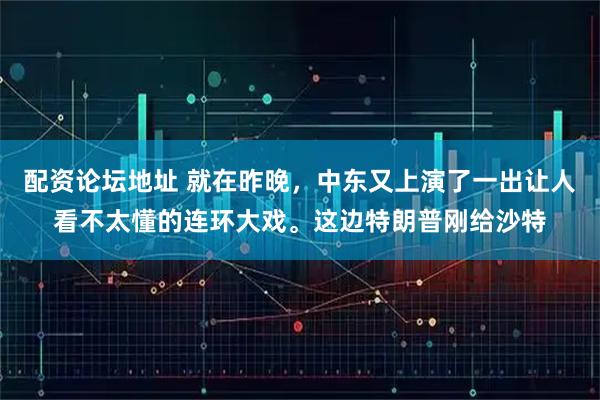 配资论坛地址 就在昨晚，中东又上演了一出让人看不太懂的连环大戏。这边特朗普刚给沙特