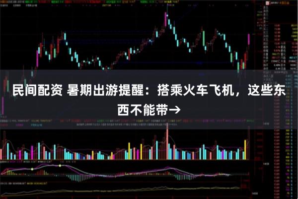 民间配资 暑期出游提醒：搭乘火车飞机，这些东西不能带→