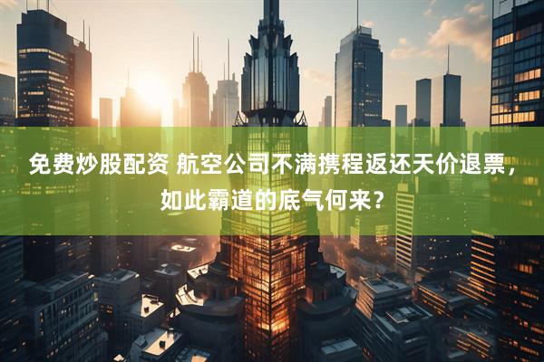 免费炒股配资 航空公司不满携程返还天价退票，如此霸道的底气何来？